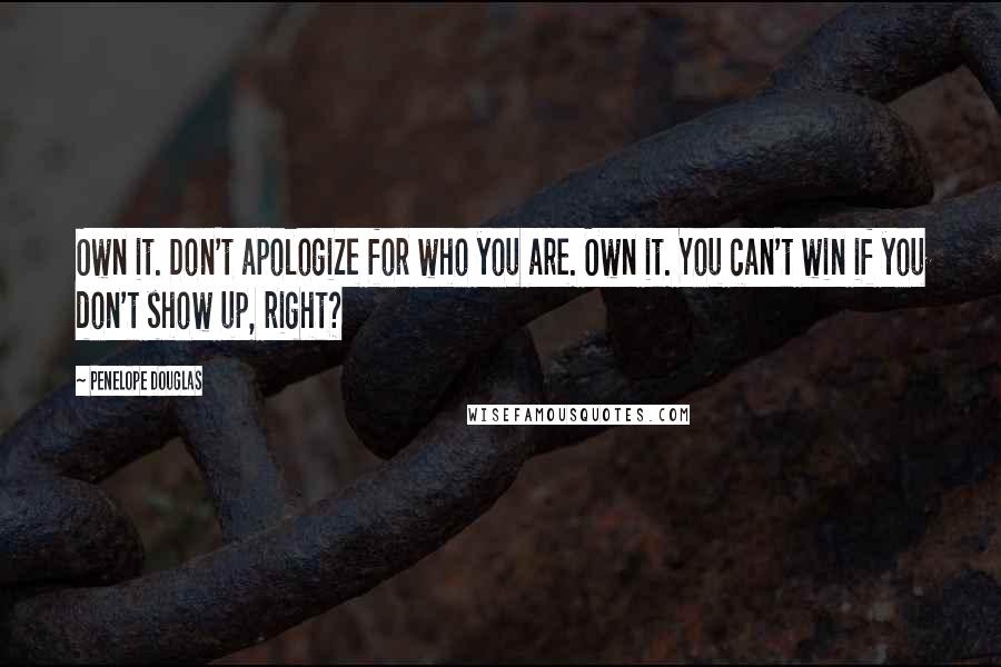 Penelope Douglas quotes: Own it. Don't apologize for who you are. Own it. You can't win if you don't show up, right?