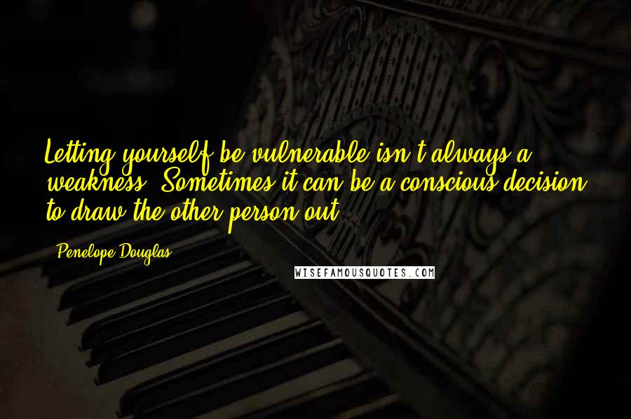 Penelope Douglas quotes: Letting yourself be vulnerable isn't always a weakness. Sometimes it can be a conscious decision to draw the other person out.