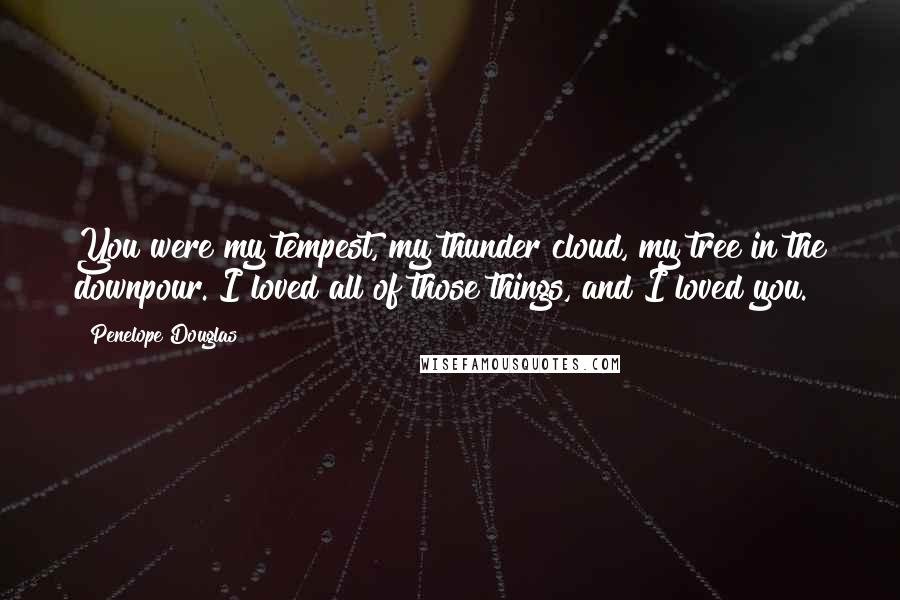Penelope Douglas quotes: You were my tempest, my thunder cloud, my tree in the downpour. I loved all of those things, and I loved you.