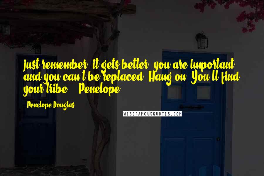 Penelope Douglas quotes: just remember: it gets better, you are important, and you can't be replaced. Hang on. You'll find your tribe. Penelope