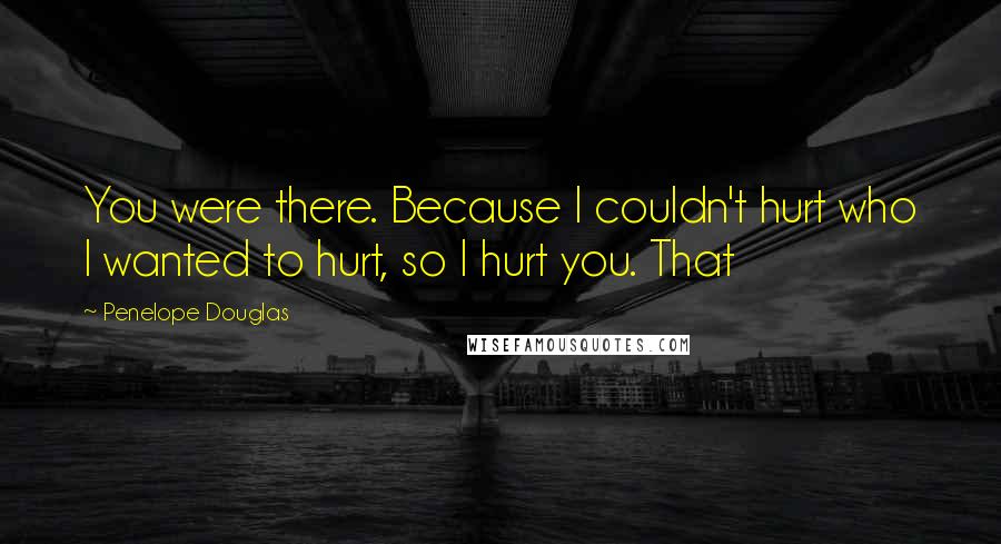Penelope Douglas quotes: You were there. Because I couldn't hurt who I wanted to hurt, so I hurt you. That