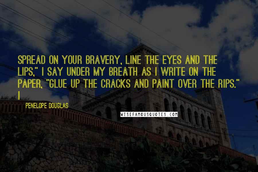 Penelope Douglas quotes: Spread on your bravery, line the eyes and the lips," I say under my breath as I write on the paper, "glue up the cracks and paint over the rips."