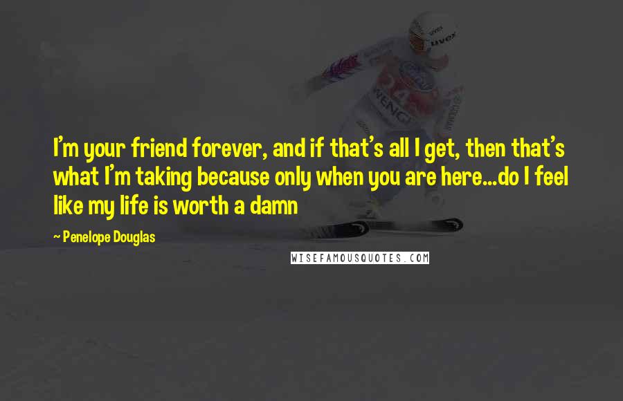 Penelope Douglas quotes: I'm your friend forever, and if that's all I get, then that's what I'm taking because only when you are here...do I feel like my life is worth a damn