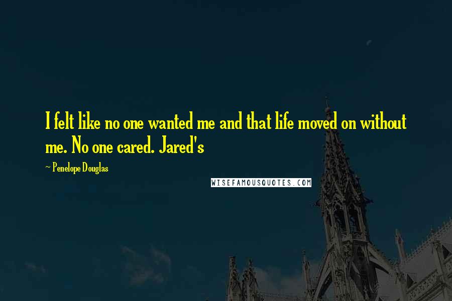 Penelope Douglas quotes: I felt like no one wanted me and that life moved on without me. No one cared. Jared's