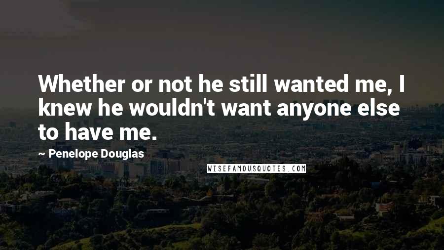 Penelope Douglas quotes: Whether or not he still wanted me, I knew he wouldn't want anyone else to have me.