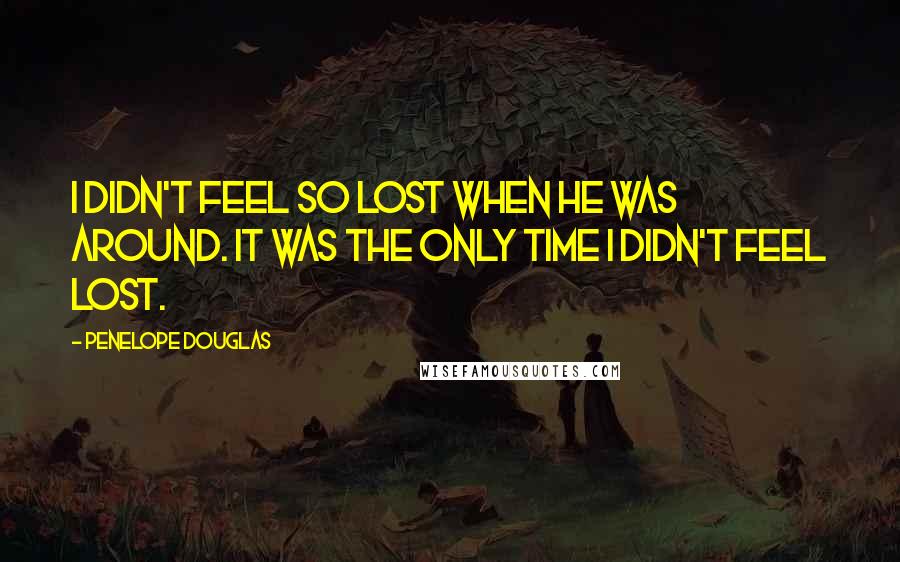 Penelope Douglas quotes: I didn't feel so lost when he was around. It was the only time I didn't feel lost.