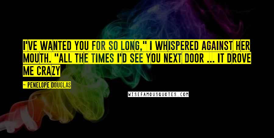 Penelope Douglas quotes: I've wanted you for so long," I whispered against her mouth. "All the times I'd see you next door ... it drove me crazy