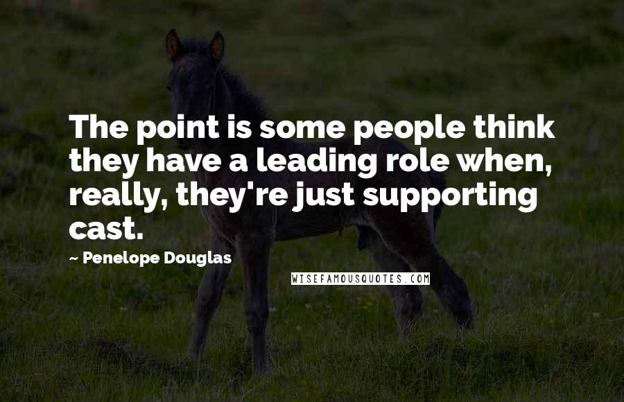 Penelope Douglas quotes: The point is some people think they have a leading role when, really, they're just supporting cast.