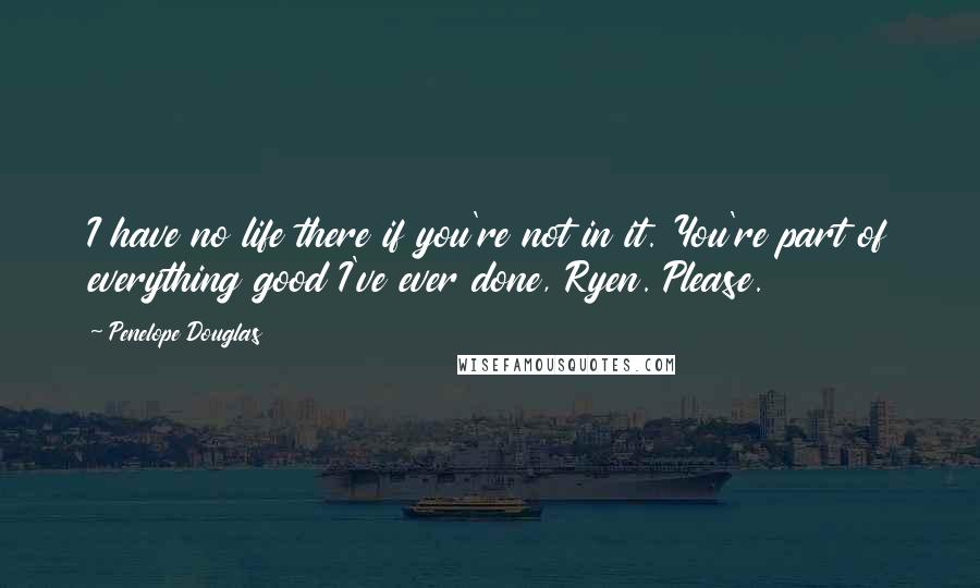 Penelope Douglas quotes: I have no life there if you're not in it. You're part of everything good I've ever done, Ryen. Please.