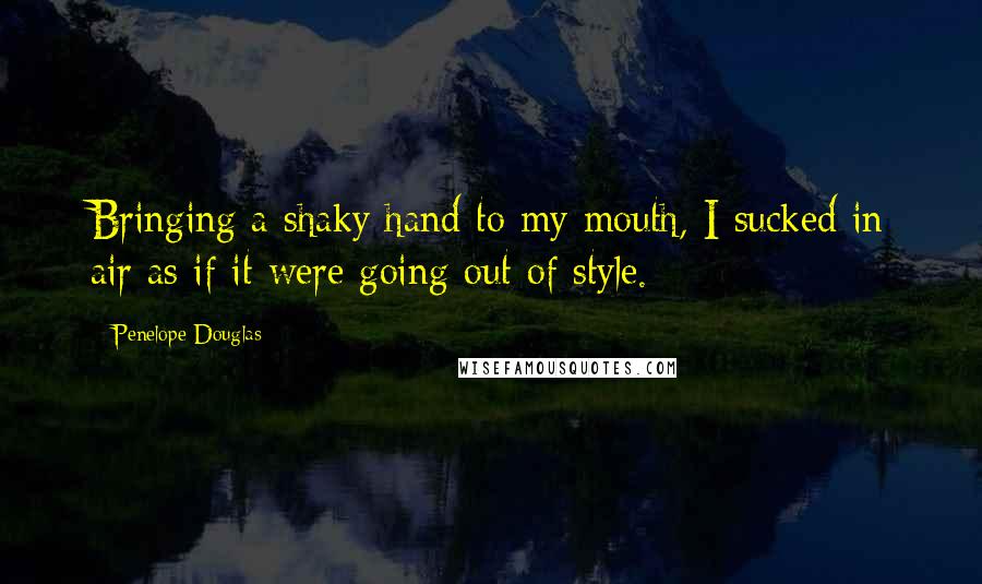 Penelope Douglas quotes: Bringing a shaky hand to my mouth, I sucked in air as if it were going out of style.