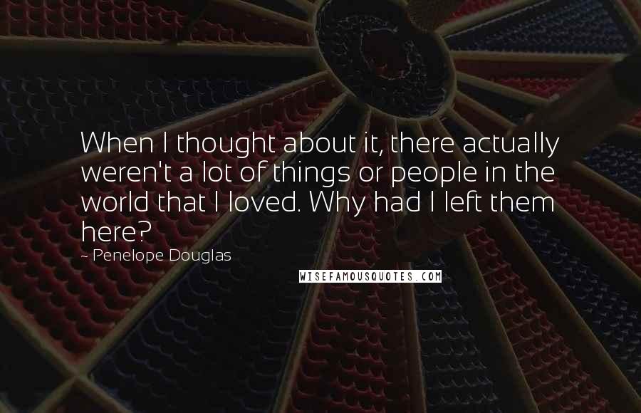 Penelope Douglas quotes: When I thought about it, there actually weren't a lot of things or people in the world that I loved. Why had I left them here?