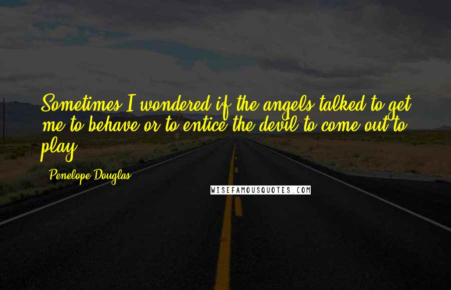 Penelope Douglas quotes: Sometimes I wondered if the angels talked to get me to behave or to entice the devil to come out to play.