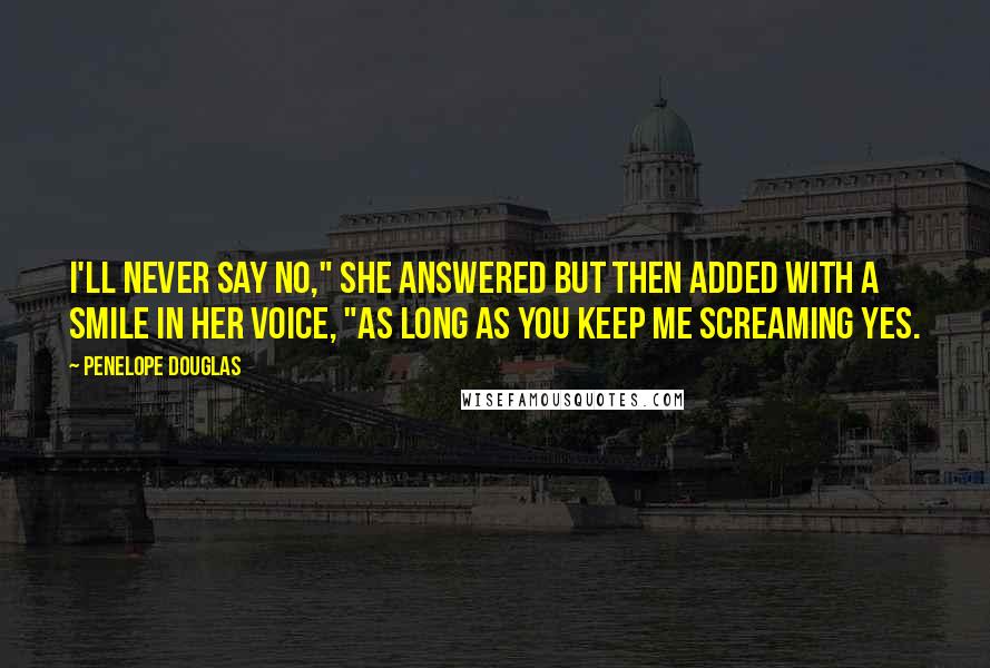 Penelope Douglas quotes: I'll never say no," she answered but then added with a smile in her voice, "as long as you keep me screaming yes.