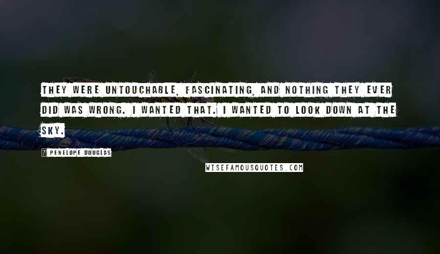 Penelope Douglas quotes: They were untouchable, fascinating, and nothing they ever did was wrong. I wanted that. I wanted to look down at the sky.
