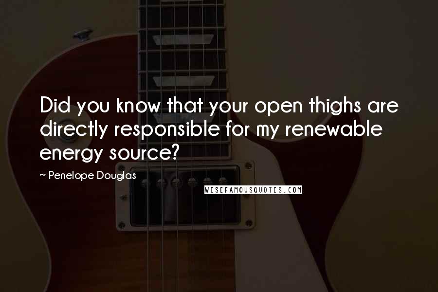 Penelope Douglas quotes: Did you know that your open thighs are directly responsible for my renewable energy source?