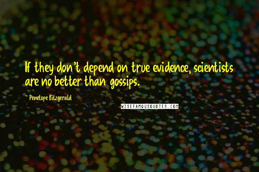 Penelope Fitzgerald quotes: If they don't depend on true evidence, scientists are no better than gossips.