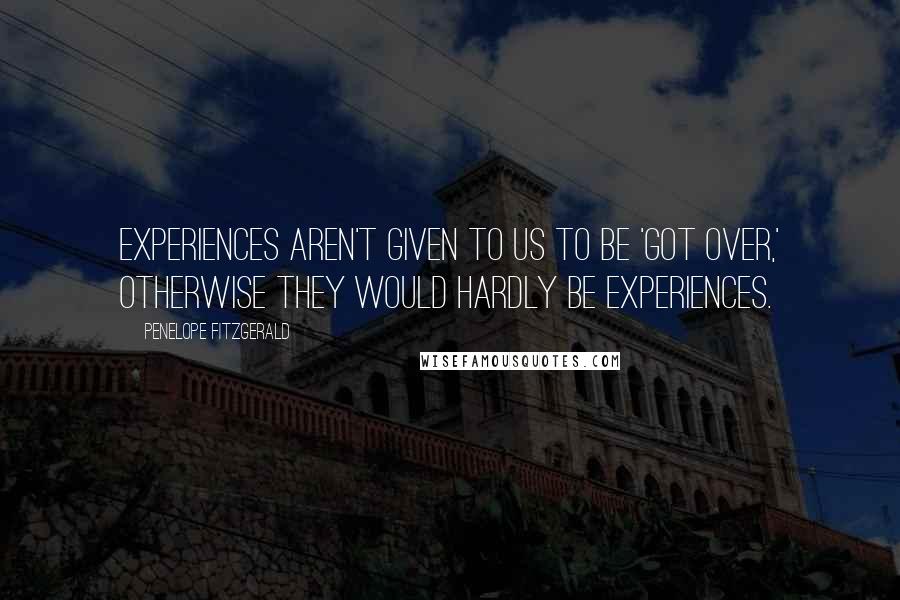 Penelope Fitzgerald quotes: Experiences aren't given to us to be 'got over,' otherwise they would hardly be experiences.