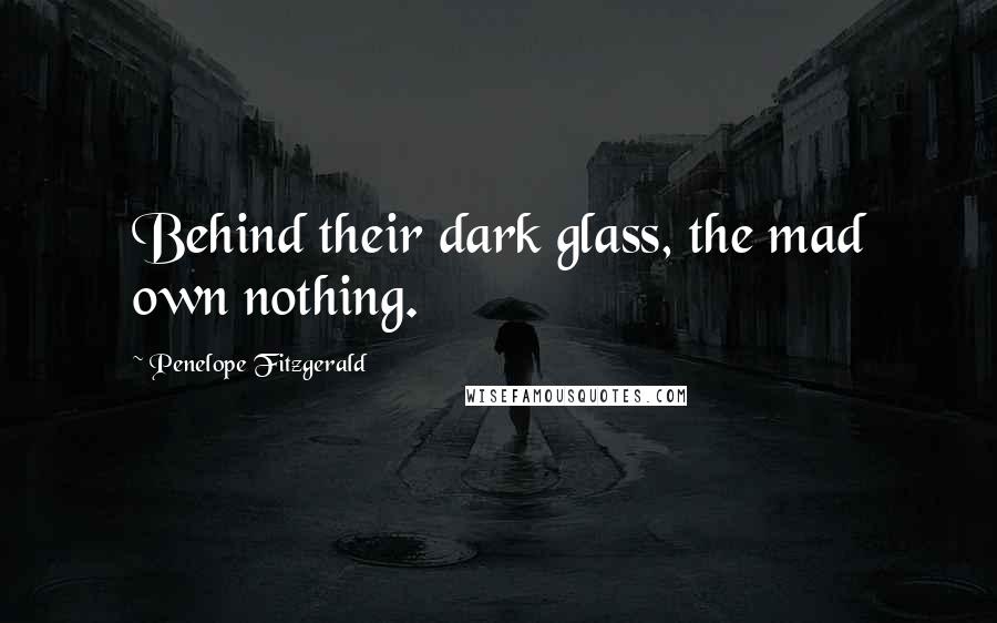 Penelope Fitzgerald quotes: Behind their dark glass, the mad own nothing.