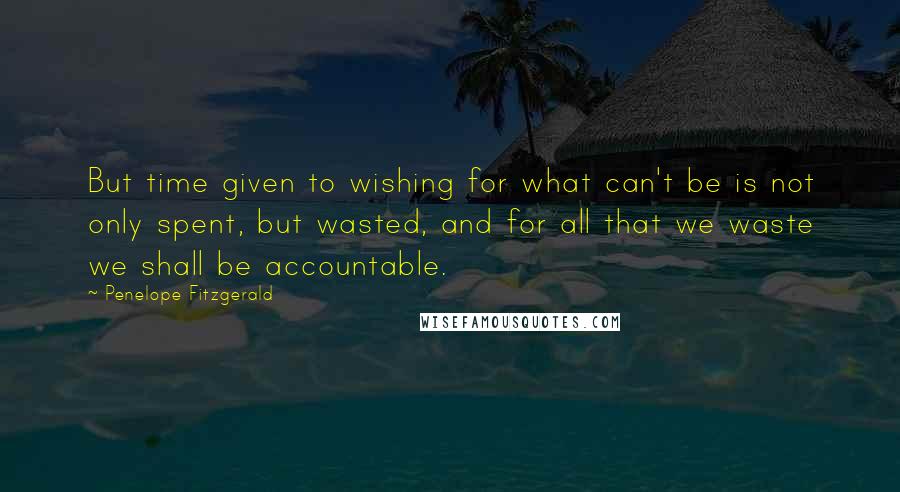 Penelope Fitzgerald quotes: But time given to wishing for what can't be is not only spent, but wasted, and for all that we waste we shall be accountable.