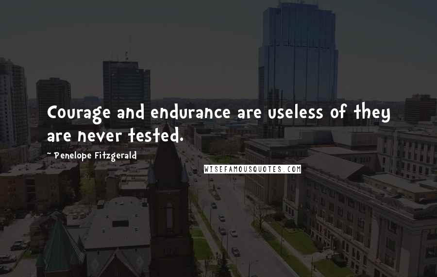 Penelope Fitzgerald quotes: Courage and endurance are useless of they are never tested.