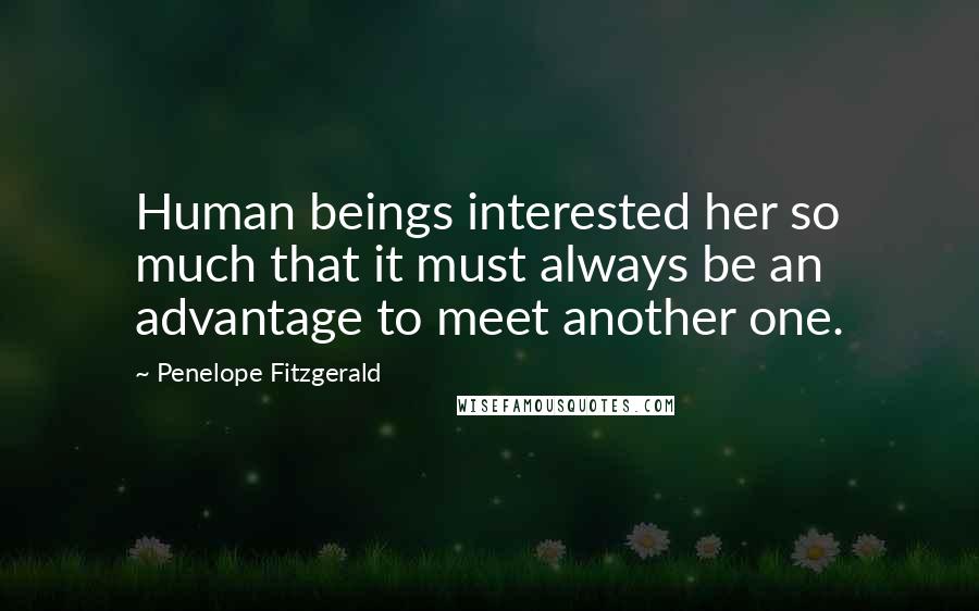 Penelope Fitzgerald quotes: Human beings interested her so much that it must always be an advantage to meet another one.