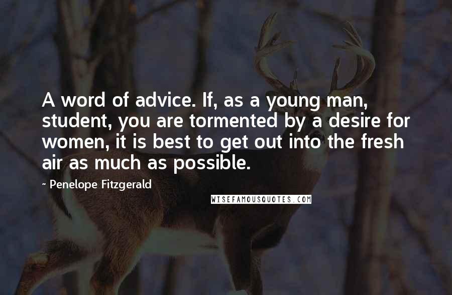 Penelope Fitzgerald quotes: A word of advice. If, as a young man, student, you are tormented by a desire for women, it is best to get out into the fresh air as much
