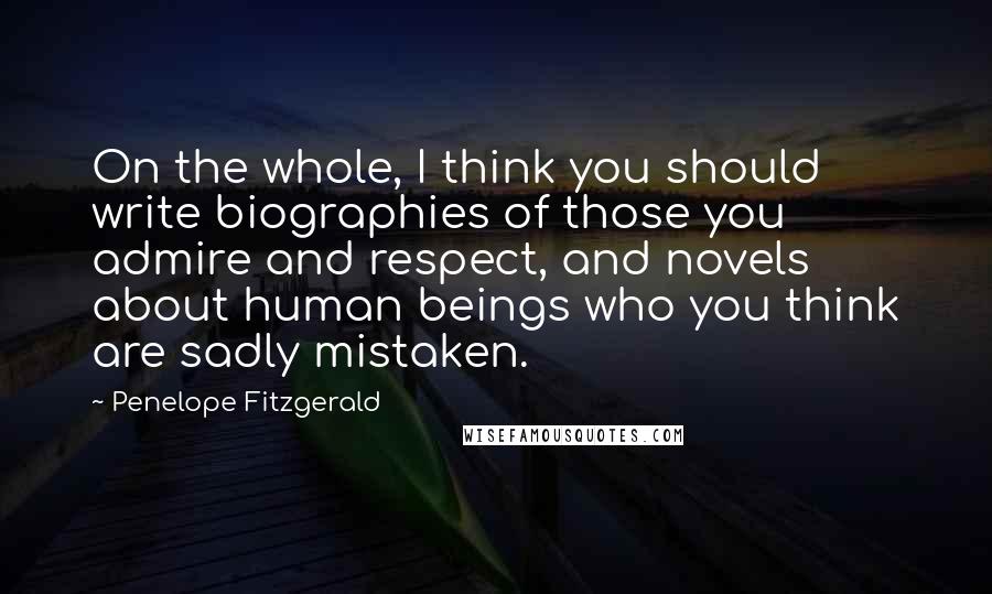 Penelope Fitzgerald quotes: On the whole, I think you should write biographies of those you admire and respect, and novels about human beings who you think are sadly mistaken.