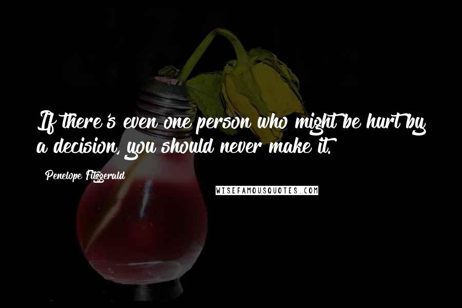 Penelope Fitzgerald quotes: If there's even one person who might be hurt by a decision, you should never make it.