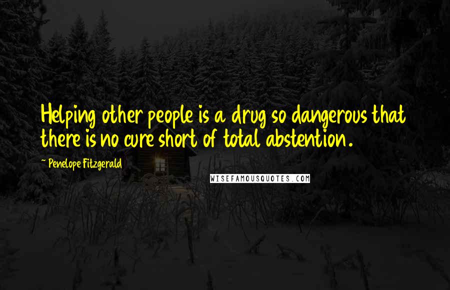 Penelope Fitzgerald quotes: Helping other people is a drug so dangerous that there is no cure short of total abstention.