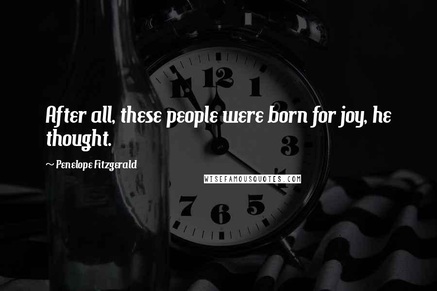 Penelope Fitzgerald quotes: After all, these people were born for joy, he thought.