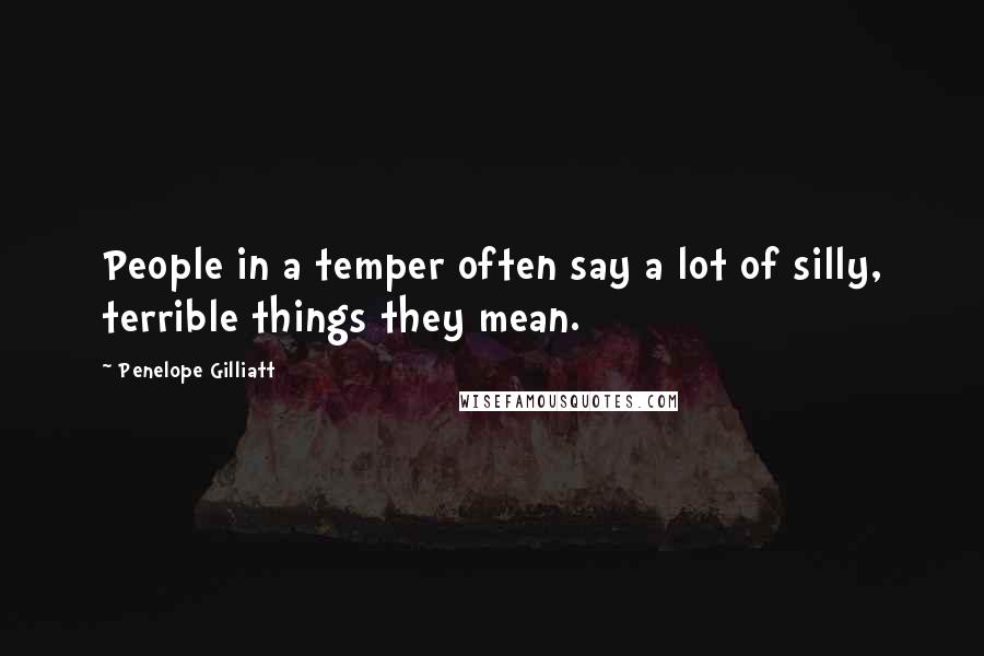 Penelope Gilliatt quotes: People in a temper often say a lot of silly, terrible things they mean.