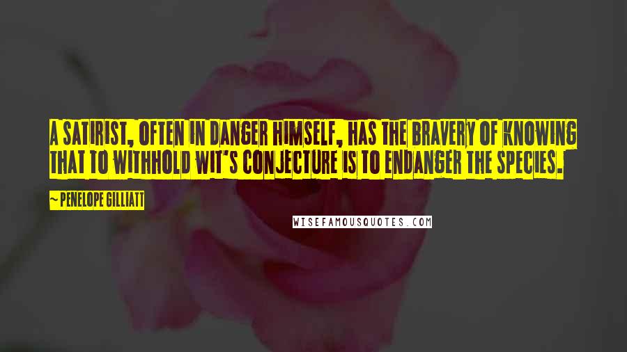 Penelope Gilliatt quotes: A satirist, often in danger himself, has the bravery of knowing that to withhold wit's conjecture is to endanger the species.