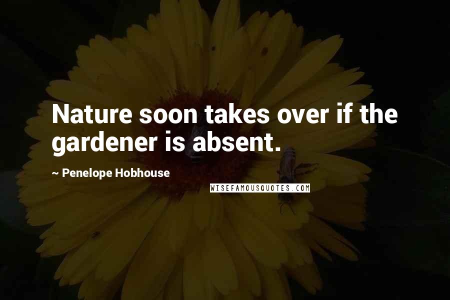 Penelope Hobhouse quotes: Nature soon takes over if the gardener is absent.