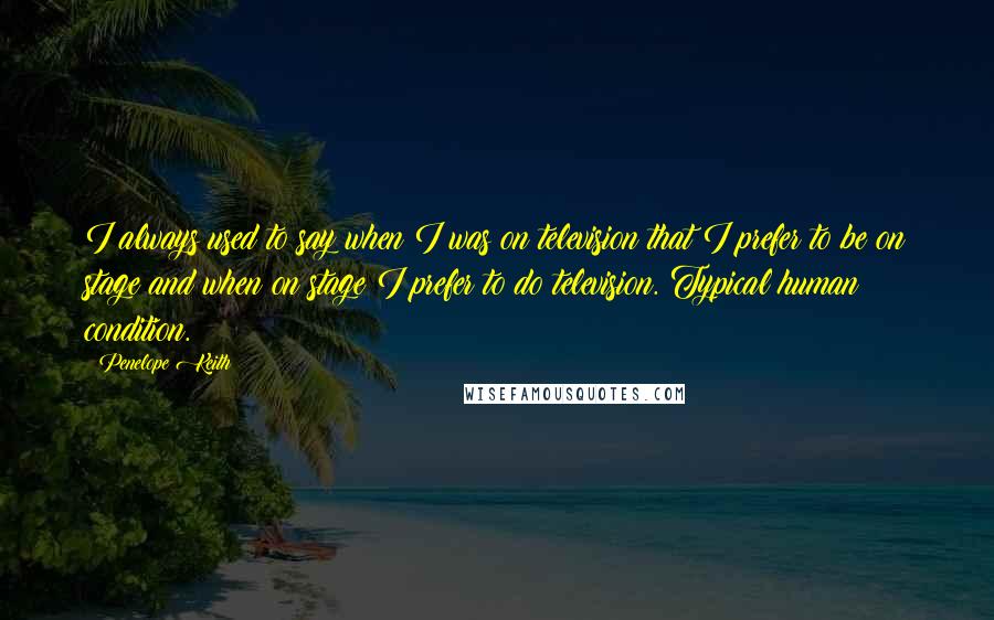 Penelope Keith quotes: I always used to say when I was on television that I prefer to be on stage and when on stage I prefer to do television. Typical human condition. Penelope Keith quotes: I always used to say when I was on television that I prefer to be on stage and when on stage I prefer to do television. Typical human condition.