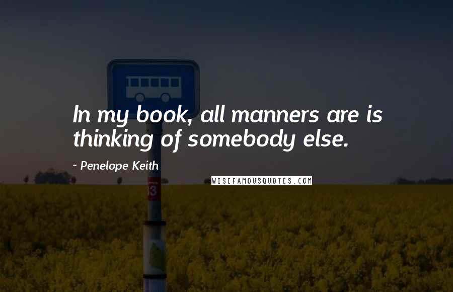 Penelope Keith quotes: In my book, all manners are is thinking of somebody else.