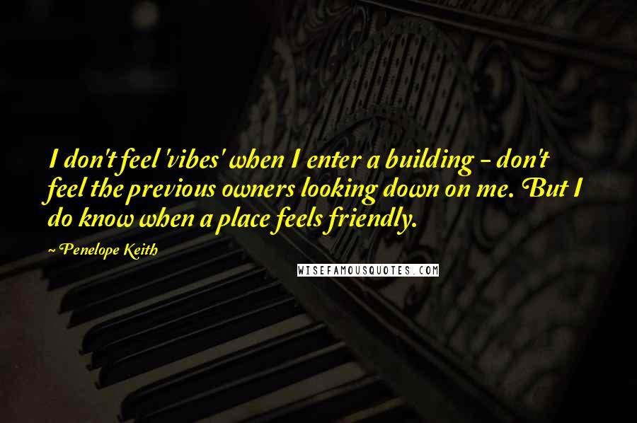 Penelope Keith quotes: I don't feel 'vibes' when I enter a building - don't feel the previous owners looking down on me. But I do know when a place feels friendly.