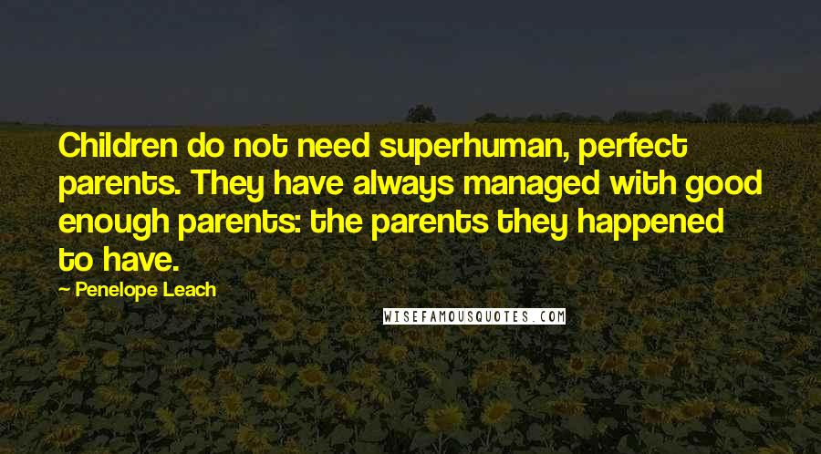 Penelope Leach quotes: Children do not need superhuman, perfect parents. They have always managed with good enough parents: the parents they happened to have.