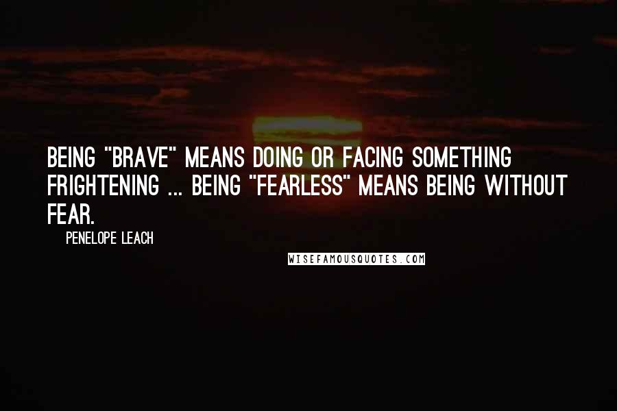 Penelope Leach quotes: Being "brave" means doing or facing something frightening ... Being "fearless" means being without fear.