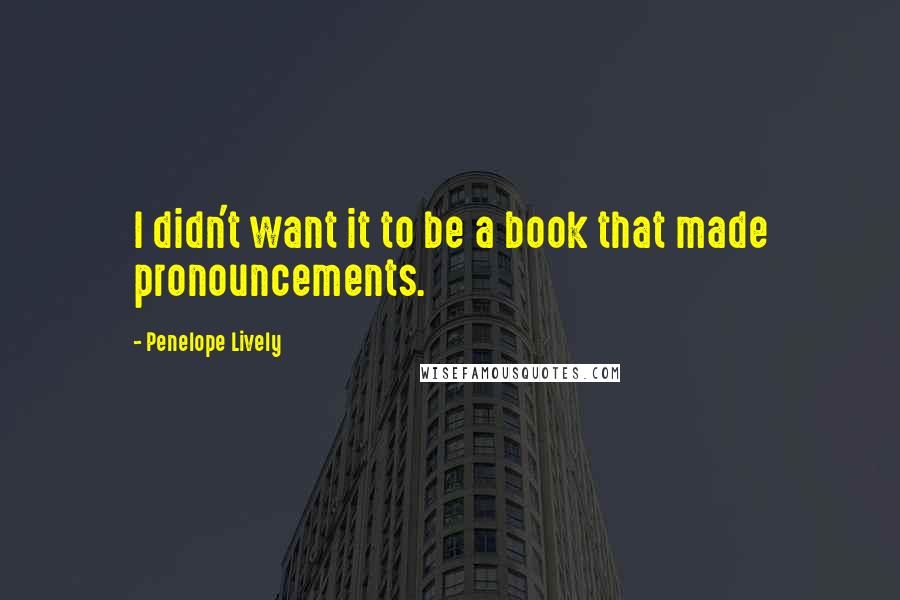 Penelope Lively quotes: I didn't want it to be a book that made pronouncements.