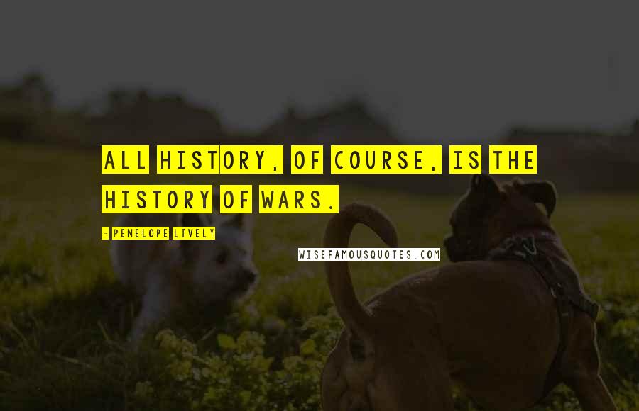 Penelope Lively quotes: All history, of course, is the history of wars.