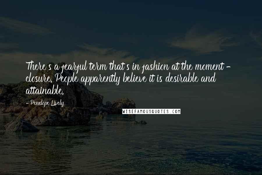 Penelope Lively quotes: There's a fearful term that's in fashion at the moment - closure. People apparently believe it is desirable and attainable.