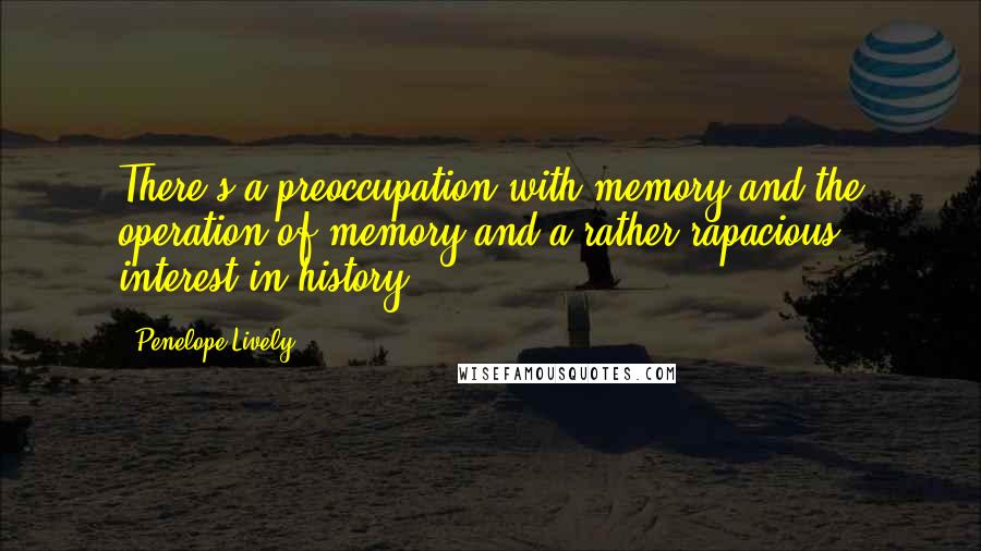 Penelope Lively quotes: There's a preoccupation with memory and the operation of memory and a rather rapacious interest in history.