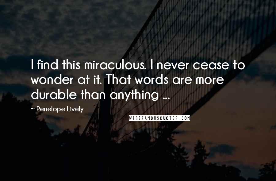 Penelope Lively quotes: I find this miraculous. I never cease to wonder at it. That words are more durable than anything ...