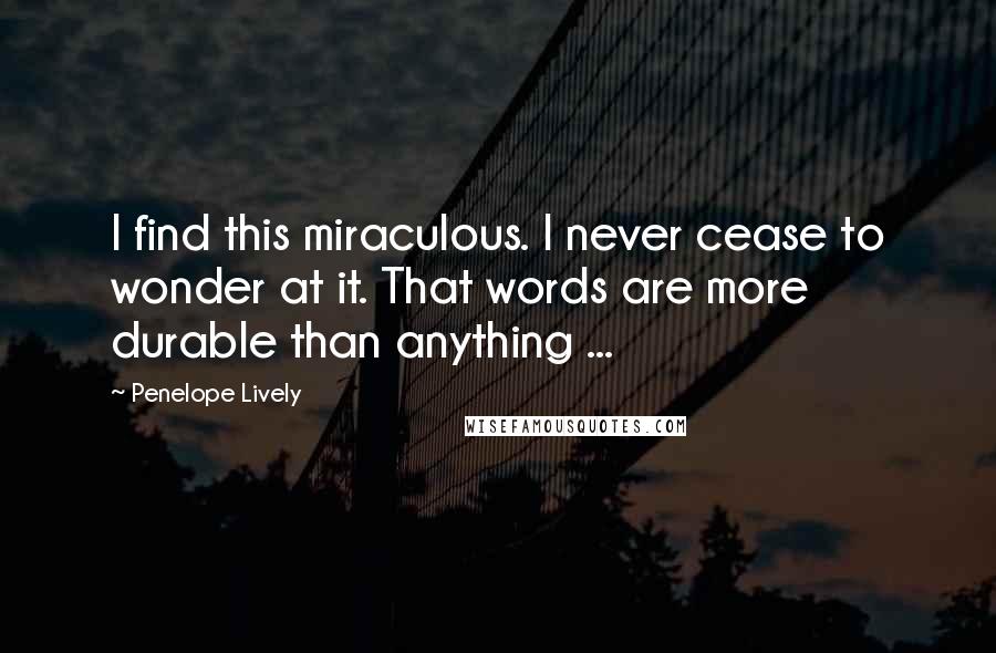 Penelope Lively quotes: I find this miraculous. I never cease to wonder at it. That words are more durable than anything ... Penelope Lively quotes: I find this miraculous. I never cease to wonder at it. That words are more durable than anything ...