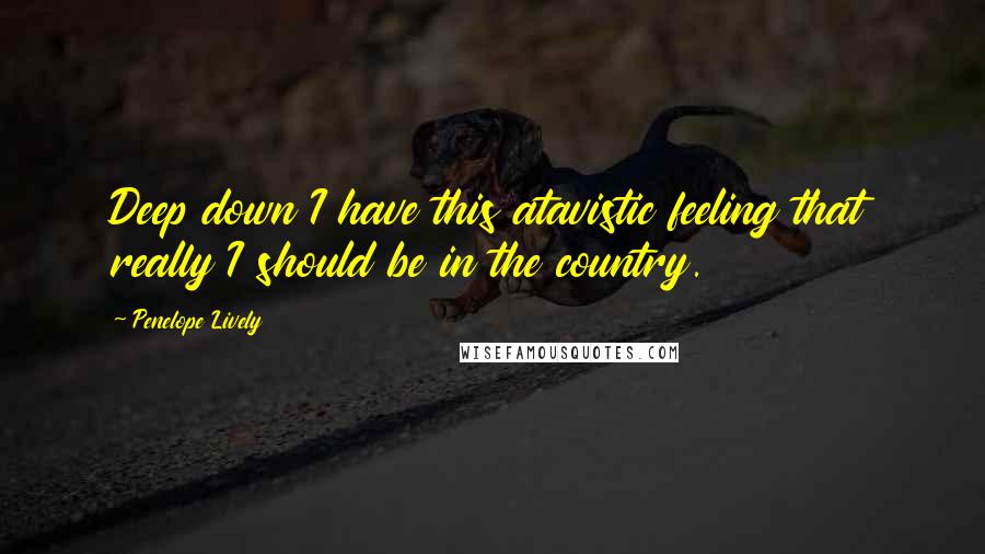 Penelope Lively quotes: Deep down I have this atavistic feeling that really I should be in the country.