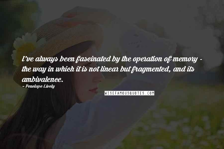 Penelope Lively quotes: I've always been fascinated by the operation of memory - the way in which it is not linear but fragmented, and its ambivalence. Penelope Lively quotes: I've always been fascinated by the operation of memory - the way in which it is not linear but fragmented, and its ambivalence.