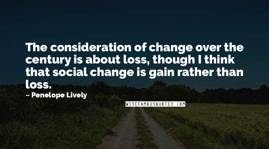 Penelope Lively quotes: The consideration of change over the century is about loss, though I think that social change is gain rather than loss.