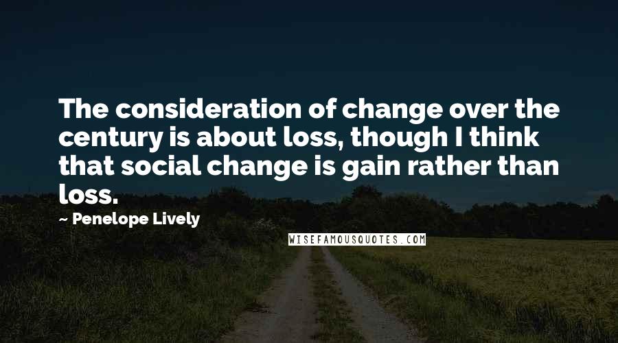 Penelope Lively quotes: The consideration of change over the century is about loss, though I think that social change is gain rather than loss. Penelope Lively quotes: The consideration of change over the century is about loss, though I think that social change is gain rather than loss.