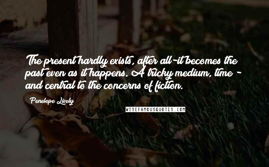 Penelope Lively quotes: The present hardly exists, after all-it becomes the past even as it happens. A tricky medium, time - and central to the concerns of fiction.