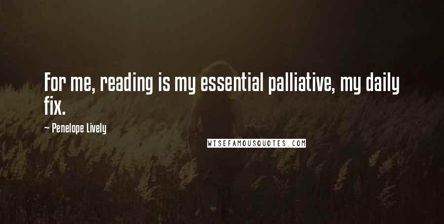 Penelope Lively quotes: For me, reading is my essential palliative, my daily fix.